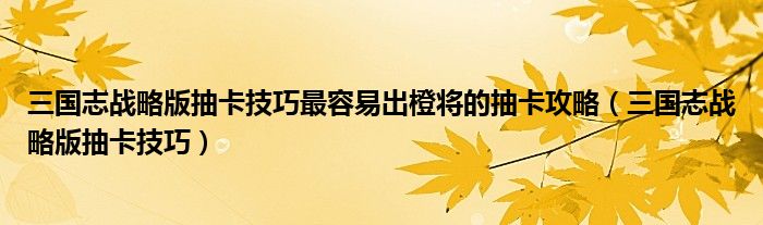 三国志战略版抽卡技巧最容易出橙将的抽卡攻略（三国志战略版抽卡技巧）