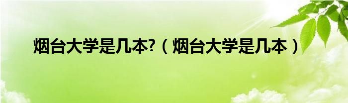 烟台大学是几本?（烟台大学是几本）