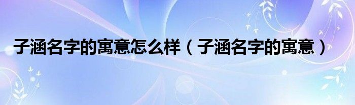 子涵名字的寓意怎么样（子涵名字的寓意）