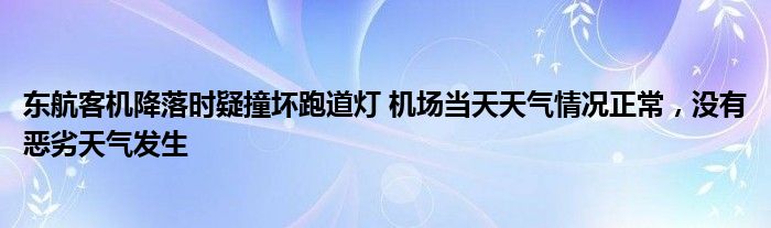 东航客机降落时疑撞坏跑道灯 机场当天天气情况正常，没有恶劣天气发生