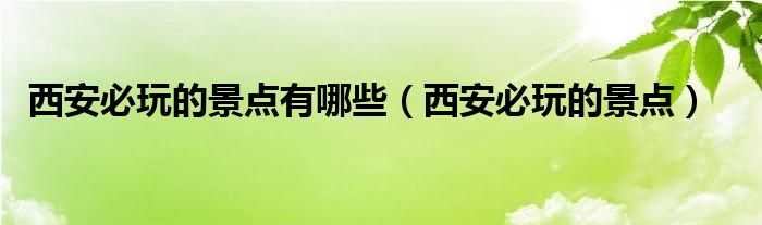 西安必玩的景点有哪些（西安必玩的景点）