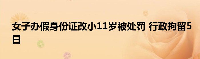 女子办假身份证改小11岁被处罚 行政拘留5日