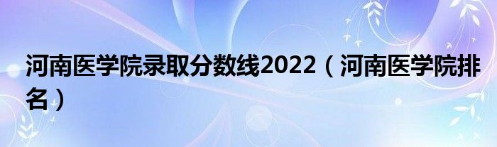 河南医学院录取分数线2022（河南医学院排名）