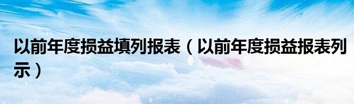 以前年度损益填列报表（以前年度损益报表列示）