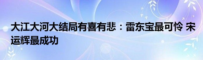 大江大河大结局有喜有悲：雷东宝最可怜 宋运辉最成功