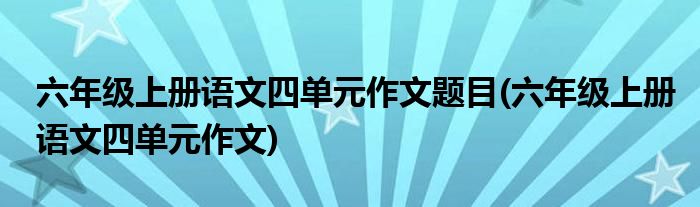 六年级上册语文四单元作文题目(六年级上册语文四单元作文)