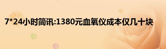 7*24小时简讯:1380元血氧仪成本仅几十块