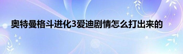 奥特曼格斗进化3爱迪剧情怎么打出来的