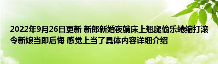 2022年9月26日更新 新郎新婚夜躺床上翘腿偷乐蜷缩打滚令新娘当即后悔 感觉上当了具体内容详细介绍