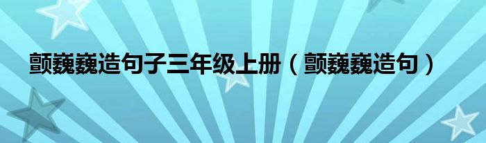 颤巍巍造句子三年级上册（颤巍巍造句）