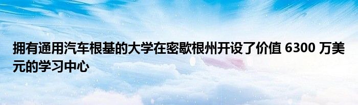 拥有通用汽车根基的大学在密歇根州开设了价值 6300 万美元的学习中心