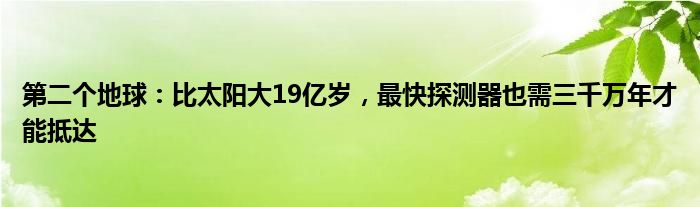 第二个地球：比太阳大19亿岁，最快探测器也需三千万年才能抵达