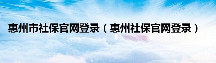 惠州市社保官网登录（惠州社保官网登录）