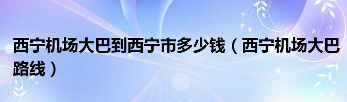 西宁机场大巴到西宁市多少钱（西宁机场大巴路线）