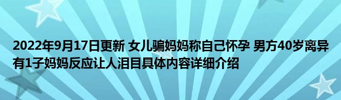 2022年9月17日更新 女儿骗妈妈称自己怀孕 男方40岁离异有1子妈妈反应让人泪目具体内容详细介绍