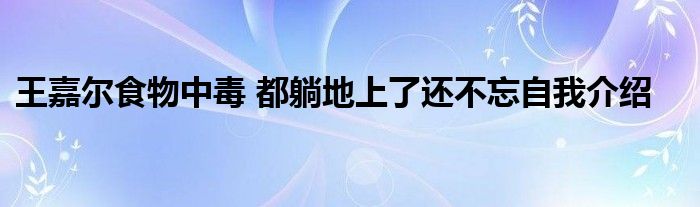 王嘉尔食物中毒 都躺地上了还不忘自我介绍