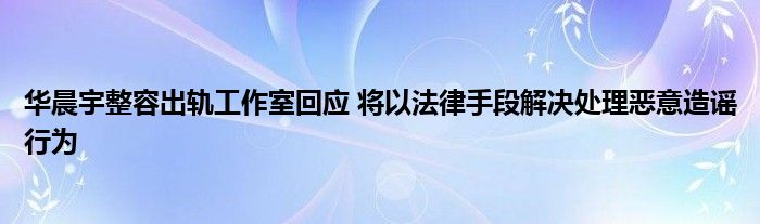 华晨宇整容出轨工作室回应 将以法律手段解决处理恶意造谣行为