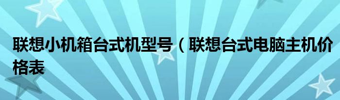 联想小机箱台式机型号（联想台式电脑主机价格表