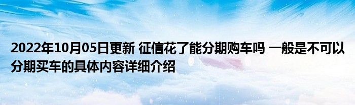 2022年10月05日更新 征信花了能分期购车吗 一般是不可以分期买车的具体内容详细介绍