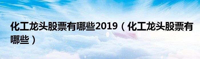 化工龙头股票有哪些2019（化工龙头股票有哪些）