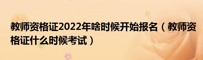 教师资格证2022年啥时候开始报名（教师资格证什么时候考试）