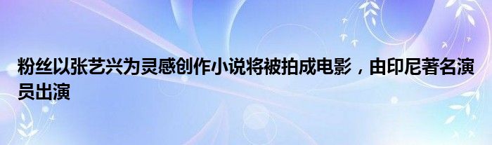 粉丝以张艺兴为灵感创作小说将被拍成电影，由印尼著名演员出演