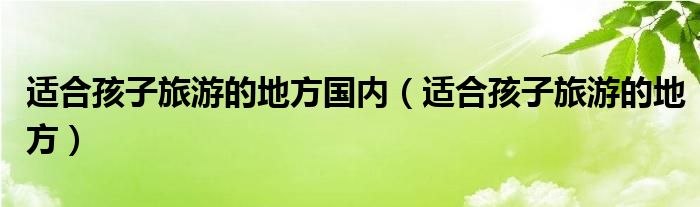 适合孩子旅游的地方国内（适合孩子旅游的地方）