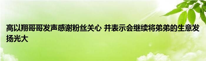 高以翔哥哥发声感谢粉丝关心 并表示会继续将弟弟的生意发扬光大