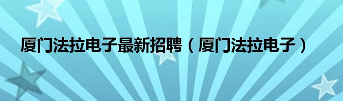 厦门法拉电子最新招聘（厦门法拉电子）