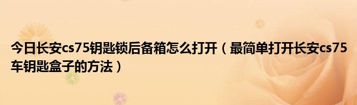 今日长安cs75钥匙锁后备箱怎么打开（最简单打开长安cs75车钥匙盒子的方法）