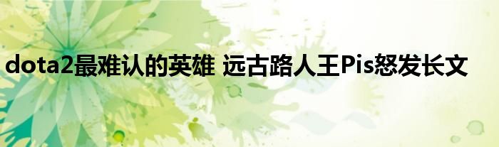 dota2最难认的英雄 远古路人王Pis怒发长文