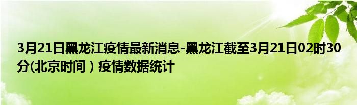 3月21日黑龙江疫情最新消息-黑龙江截至3月21日02时30分(北京时间）疫情数据统计