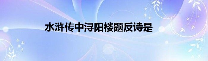 水浒传中浔阳楼题反诗是