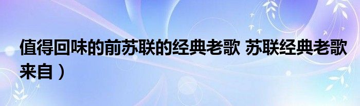 值得回味的前苏联的经典老歌 苏联经典老歌来自）