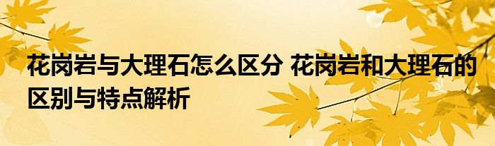 花岗岩与大理石怎么区分 花岗岩和大理石的区别与特点解析