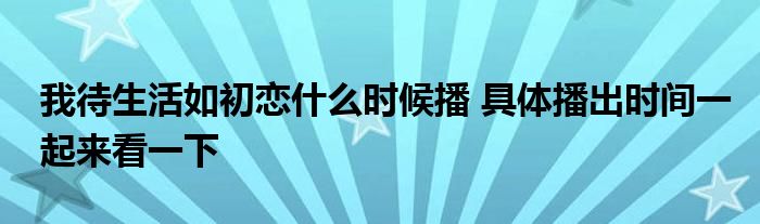 我待生活如初恋什么时候播 具体播出时间一起来看一下