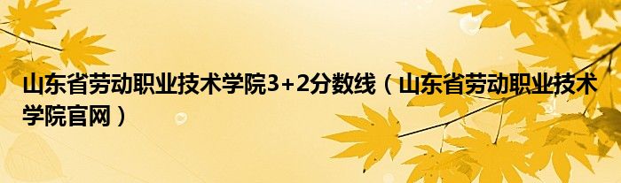 山东省劳动职业技术学院3+2分数线（山东省劳动职业技术学院官网）