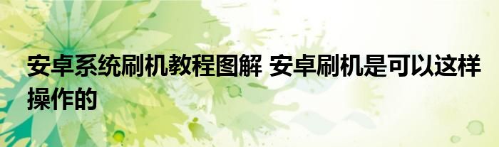 安卓系统刷机教程图解 安卓刷机是可以这样操作的