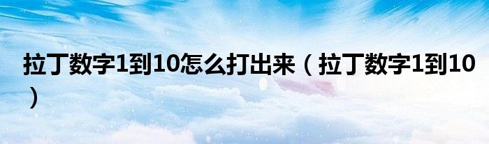 拉丁数字1到10怎么打出来（拉丁数字1到10）