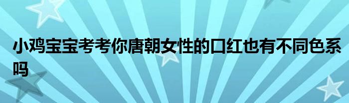 小鸡宝宝考考你唐朝女性的口红也有不同色系吗