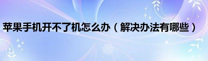 苹果手机开不了机怎么办（解决办法有哪些）