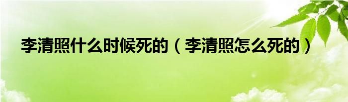 李清照什么时候死的（李清照怎么死的）