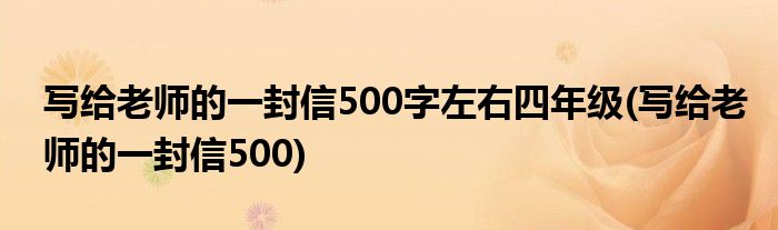 写给老师的一封信500字左右四年级(写给老师的一封信500)