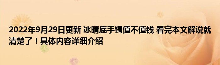 2022年9月29日更新 冰晴底手镯值不值钱 看完本文解说就清楚了！具体内容详细介绍