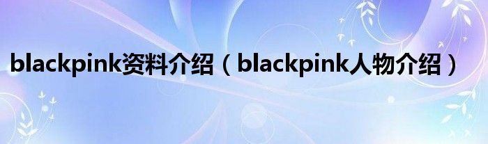 blackpink资料介绍（blackpink人物介绍）