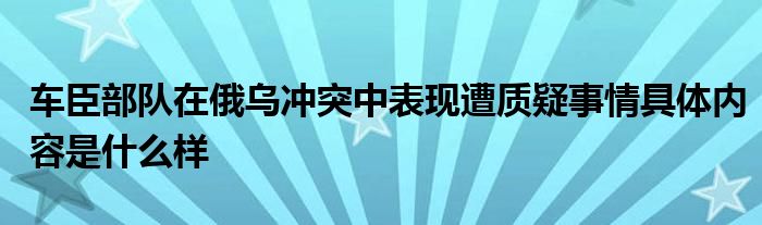 车臣部队在俄乌冲突中表现遭质疑事情具体内容是什么样