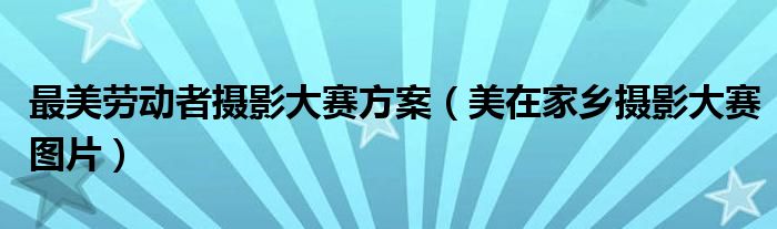 最美劳动者摄影大赛方案（美在家乡摄影大赛图片）