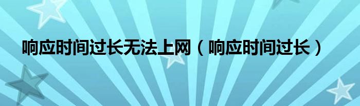 响应时间过长无法上网（响应时间过长）