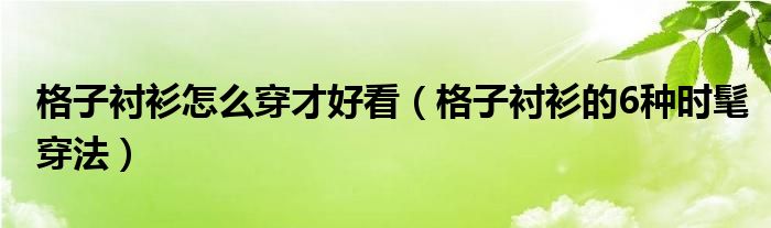 格子衬衫怎么穿才好看（格子衬衫的6种时髦穿法）