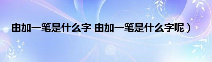 由加一笔是什么字 由加一笔是什么字呢）